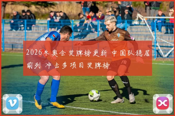 2026冬奥会奖牌榜更新 中国队稳居前列 冲击多项目奖牌榜