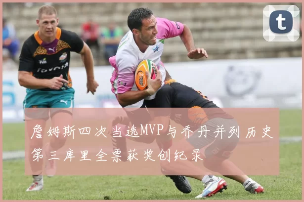 詹姆斯四次当选MVP与乔丹并列历史第三库里全票获奖创纪录