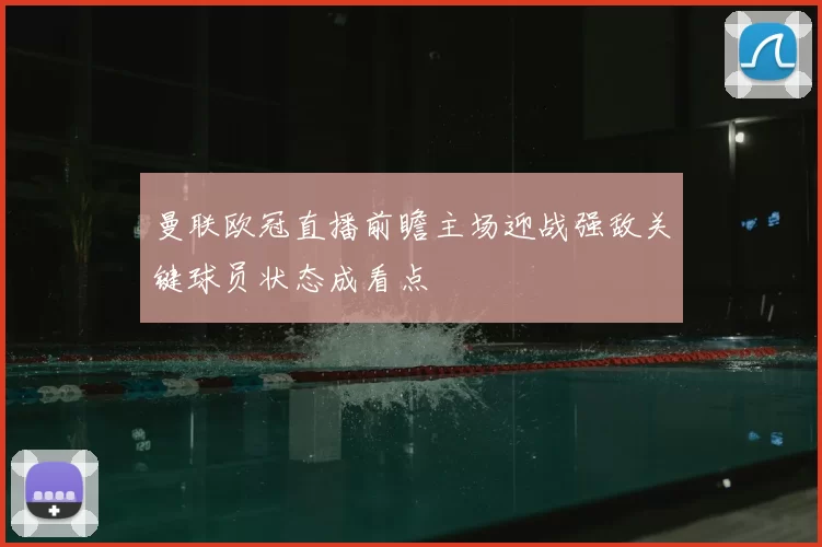曼联欧冠直播前瞻主场迎战强敌关键球员状态成看点