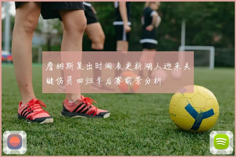 詹姆斯复出时间表更新湖人迎来关键伤员回归季后赛前景分析