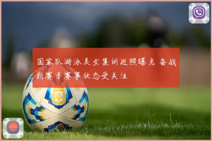 国家队游泳美女集训近照曝光 备战新赛季赛事状态受关注