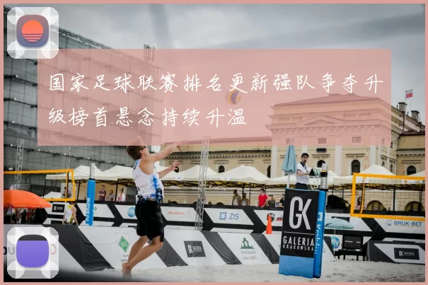 国家足球联赛排名更新强队争夺升级榜首悬念持续升温