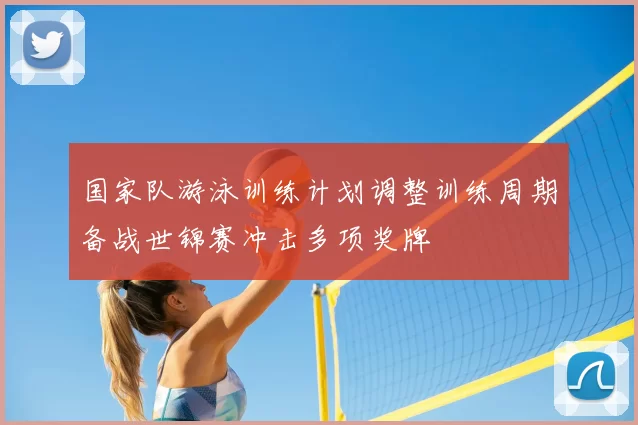 国家队游泳训练计划调整训练周期备战世锦赛冲击多项奖牌