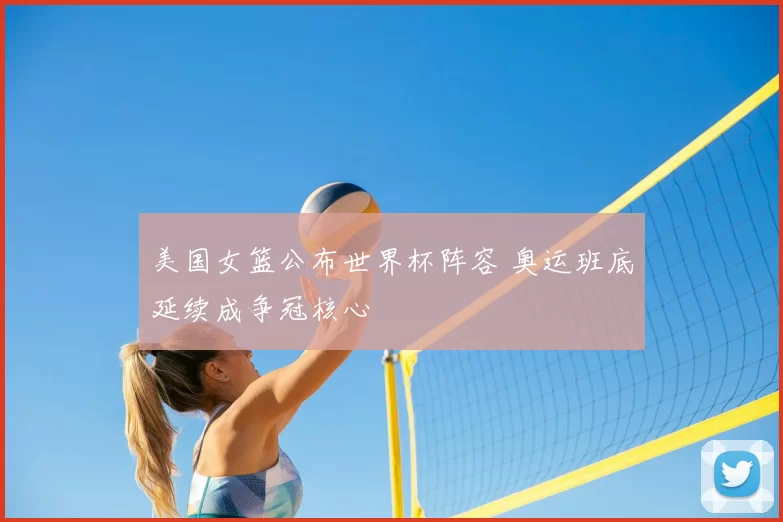 美国女篮公布世界杯阵容 奥运班底延续成争冠核心