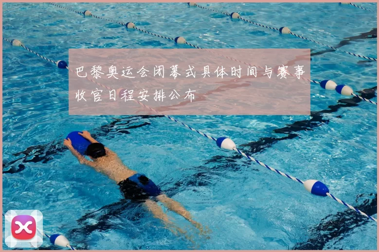 巴黎奥运会闭幕式具体时间与赛事收官日程安排公布