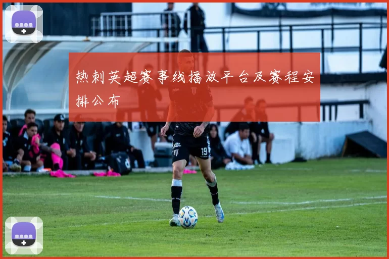 热刺英超赛事线播放平台及赛程安排公布