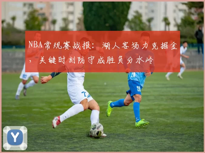 NBA常规赛战报：湖人客场力克掘金，关键时刻防守成胜负分水岭