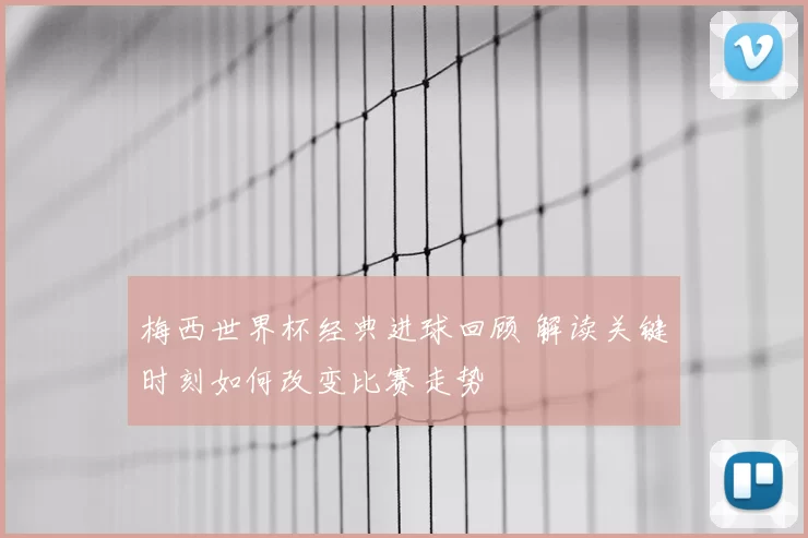 梅西世界杯经典进球回顾 解读关键时刻如何改变比赛走势