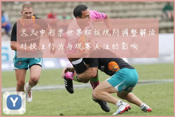 天天中彩票世界杯板规则调整解读对投注行为与观赛关注的影响