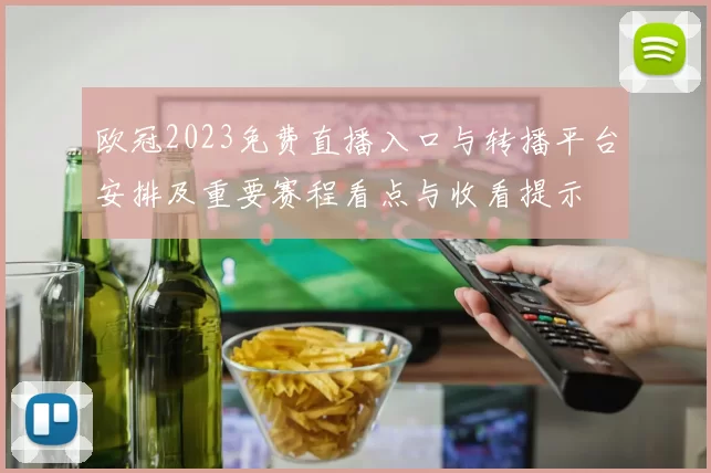 欧冠2023免费直播入口与转播平台安排及重要赛程看点与收看提示
