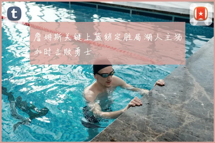 詹姆斯关键上篮锁定胜局湖人主场加时击败勇士