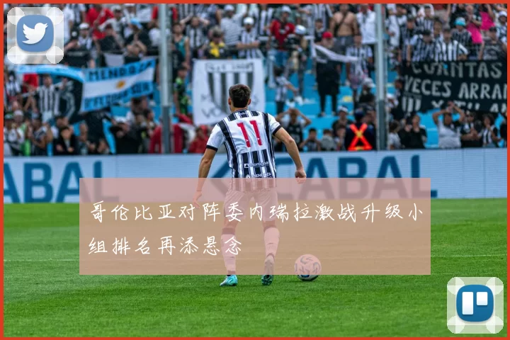 哥伦比亚对阵委内瑞拉激战升级小组排名再添悬念