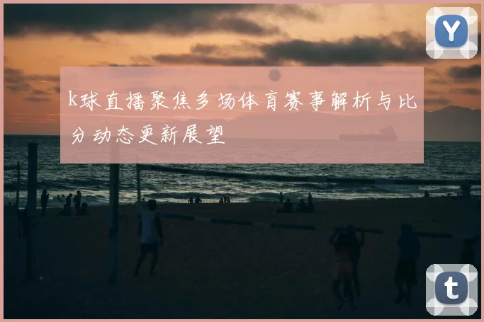 k球直播聚焦多场体育赛事解析与比分动态更新展望