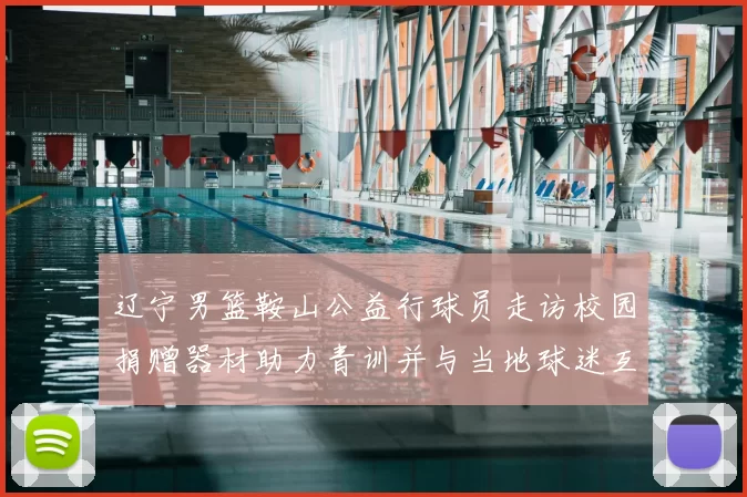 辽宁男篮鞍山公益行球员走访校园捐赠器材助力青训并与当地球迷互动