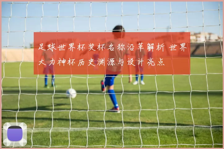 足球世界杯奖杯名称沿革解析 世界大力神杯历史渊源与设计亮点