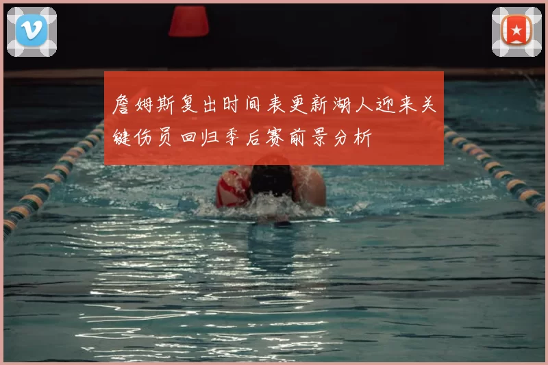 詹姆斯复出时间表更新湖人迎来关键伤员回归季后赛前景分析