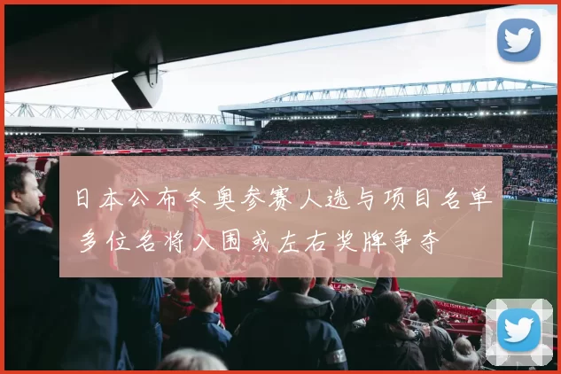 日本公布冬奥参赛人选与项目名单 多位名将入围或左右奖牌争夺