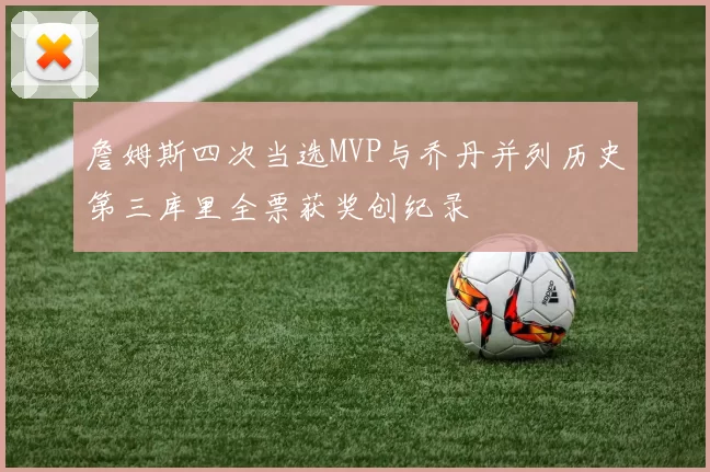 詹姆斯四次当选MVP与乔丹并列历史第三库里全票获奖创纪录